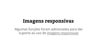 Imagens responsivas
Algumas funções foram adicionadas para dar
suporte ao uso de imagens responsivas
 