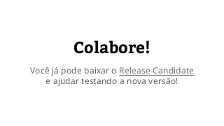 Colabore!
Você já pode baixar o Release Candidate
e ajudar testando a nova versão!
 
