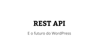 REST API
E o futuro do WordPress
 