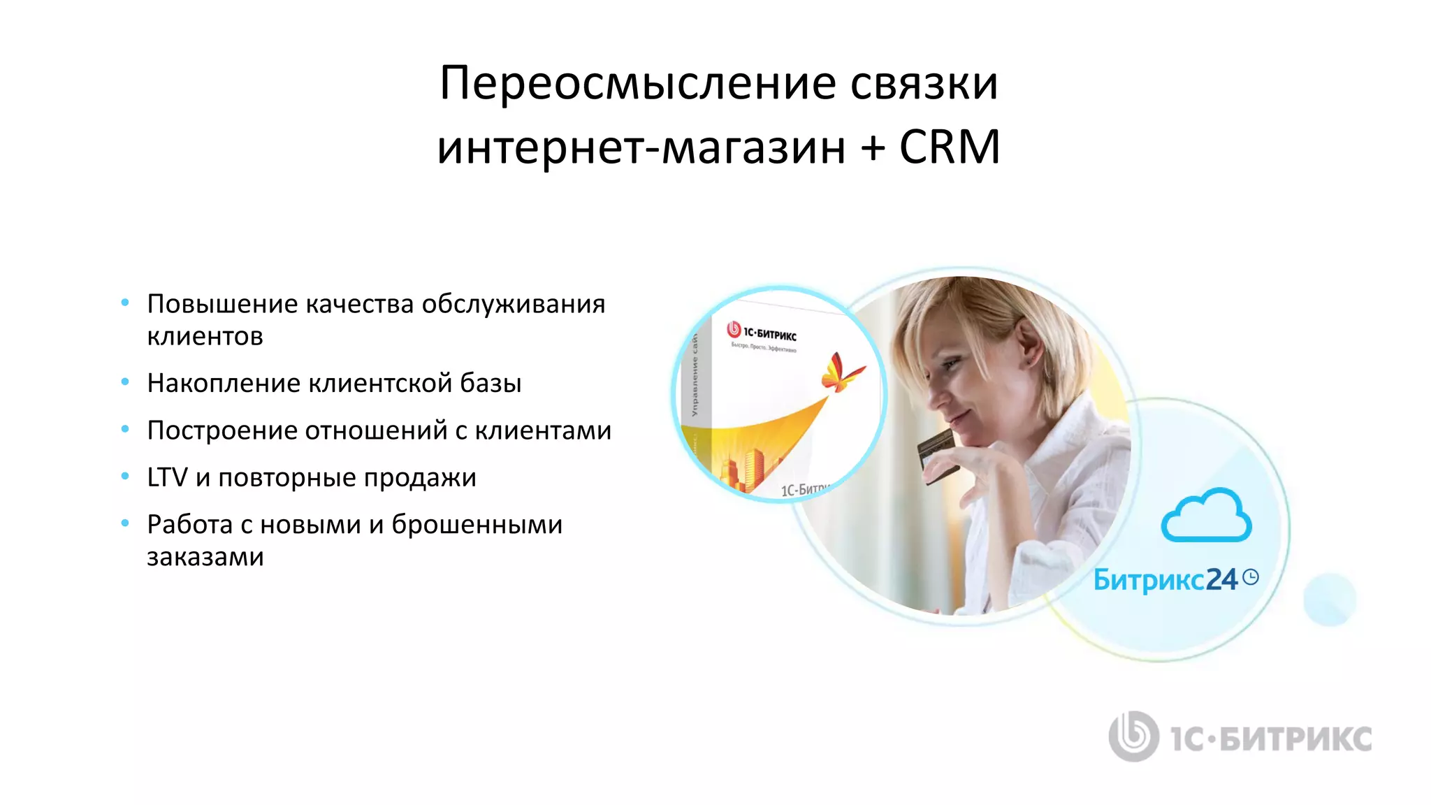• Повышение качества обслуживания
клиентов
• Накопление клиентской базы
• Построение отношений с клиентами
• LTV и повторные продажи
• Работа с новыми и брошенными
заказами
Переосмысление связки
интернет-магазин + CRM
 