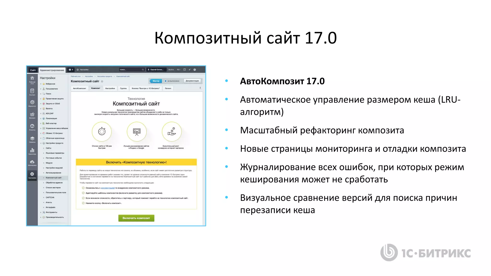• АвтоКомпозит 17.0
• Автоматическое управление размером кеша (LRU-
алгоритм)
• Масштабный рефакторинг композита
• Новые страницы мониторинга и отладки композита
• Журналирование всех ошибок, при которых режим
кеширования может не сработать
• Визуальное сравнение версий для поиска причин
перезаписи кеша
Композитный сайт 17.0
 