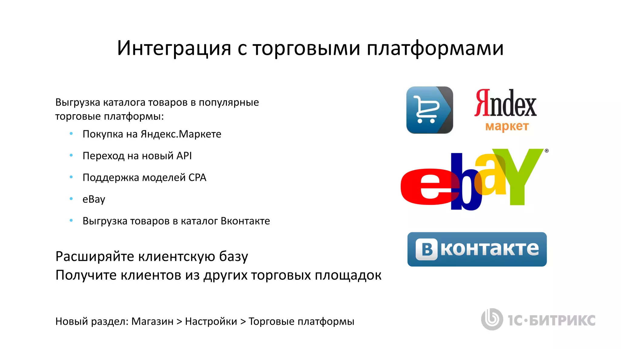Выгрузка каталога товаров в популярные
торговые платформы:
• Покупка на Яндекс.Маркете
• Переход на новый API
• Поддержка моделей CPA
• eBay
• Выгрузка товаров в каталог Вконтакте
Расширяйте клиентскую базу
Получите клиентов из других торговых площадок
Интеграция с торговыми платформами
Новый раздел: Магазин > Настройки > Торговые платформы
 