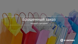Брошенный заказ
первый сценарий
 