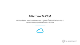 В Битрикс24.CRMВ Битрикс24.CRM
Автосоздание нового направления в лидах «Перехват клиентов» с
предустановленным набором статусов
 
