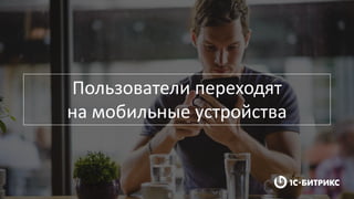 Пользователи переходят
на мобильные устройства
 