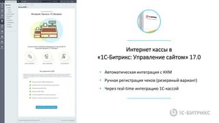 Интернет кассы в
«1С-Битрикс: Управление сайтом» 17.0
• Автоматическая интеграция с ККМ
• Ручная регистрация чеков (резервный вариант)
• Через real-time интеграцию 1С-кассой
 