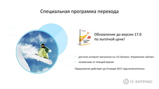 • для всех интернет-магазинов на «1С-Битрикс: Управление сайтом»
• независимо от текущей версии
Специальная программа перехода
Предложение действует до 9 января 2017 года включительно.
Обновление до версии 17.0
по льготной цене!
 