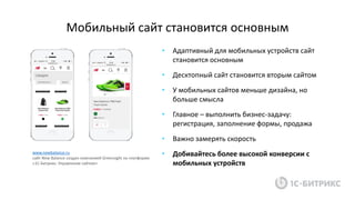Мобильный сайт становится основным
• Адаптивный для мобильных устройств сайт
становится основным
• Десктопный сайт становится вторым сайтом
• У мобильных сайтов меньше дизайна, но
больше смысла
• Главное – выполнить бизнес-задачу:
регистрация, заполнение формы, продажа
• Важно замерять скорость
• Добивайтесь более высокой конверсии с
мобильных устройств
www.newbalance.ru
сайт New Balance создан компанией Greensight на платформе
«1С-Битрикс: Управление сайтом»
 