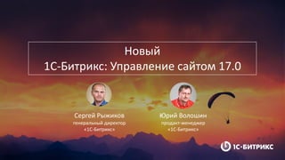 Новый
1С-Битрикс: Управление сайтом 17.0
Сергей Рыжиков
генеральный директор
«1С-Битрикс»
Юрий Волошин
продакт-менеджер
«1С-Битрикс»
 