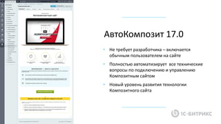 • Не требует разработчика – включается
обычным пользователем на сайте
• Полностью автоматизирует все технические
вопросы по подключению и управлению
Композитным сайтом
• Новый уровень развития технологии
Композитного сайта
АвтоКомпозит 17.0
 