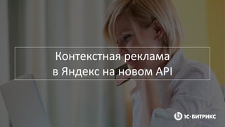 Контекстная реклама
в Яндекс на новом API
 