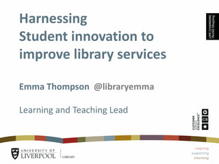 Harnessing
Student innovation to
improve library services
Emma Thompson @libraryemma
Learning and Teaching Lead
 