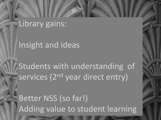 Library gains:
Insight and ideas
Students with understanding of
services (2nd year direct entry)
Better NSS (so far!)
Adding value to student learning
 