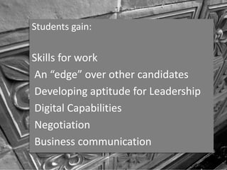 Students gain:
Skills for work
An “edge” over other candidates
Developing aptitude for Leadership
Digital Capabilities
Negotiation
Business communication
 