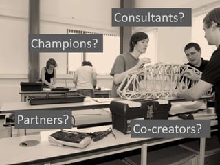 Consultants?
Champions?
Partners?
Co-creators?
 