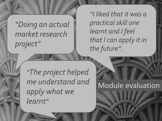“Doing an actual
market research
project”
“The project helped
me understand and
apply what we
learnt”
“I liked that it was a
practical skill one
learnt and I feel
that I can apply it in
the future”.
Module evaluation
 