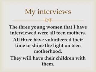 My interviews
           
The three young women that I have
interviewed were all teen mothers.
 All three have volunteere...