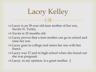 Lacey Kelley
                  
 Lacey is an 18 year old teen mother of her son,
  Xavier N. Turley.
 Xavier is 10 mont...