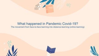 What happened in Pandemic Covid-19?
The movement from face-to-face learning into distance-learning (online learning)
 