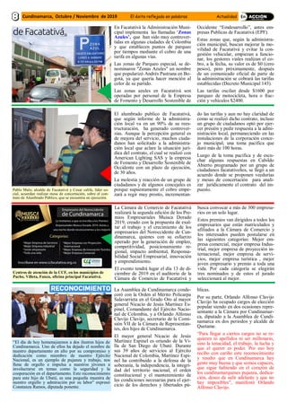 En Facatativá la Administración Muni-
cipal implementa las llamadas ‘Zonas
Azules’, que han sido muy controver-
tidas en algunas ciudades de Colombia
y que establecen puntos de parqueo
por tiempos mediante el cobro de una
tarifa en algunas vías.
Las zonas de Parqueo especial, se de-
nominaron "Zonas Azules" un nombre
que popularizó Andrés Pastrana en Bo-
gotá, ya que quería hacer mención al
color de su partido.
Las zonas azules en Facatativá son
operadas por personal de la Empresa
de Fomento y Desarrollo Sostenible de
Occidente “Emdesarrollo”, antes em-
presas Publicas de Facatativá (EPF).
Estas zonas que, según la administra-
ción municipal, buscan mejorar la mo-
vilidad de Facatativá y evitar la con-
gestión vehicular, empiezan a funcio-
nar, los gestores viales realizan el co-
bro, a la fecha, su valor es de $0 (cero
pesos), pero próximamente, después
de un comunicado oficial de parte de
la administración se cobrará las tarifas
establecidas (Decreto Municipal 143).
Las tarifas oscilan desde $1600 por
parqueo de motocicleta, hora o frac-
ción y vehículos $2400.
...lll
El alumbrado publico de Facatativá,
que según informe de la administra-
ción local va en un 90% de su rees-
tructuración, ha generado controver-
sias. Aunque la percepción general es
de mejora del servicio, muchos ciuda-
danos han solicitado a la administra-
ción local que aclare la situación jurí-
dica del contrato, el cual se realizó con
American Lighting SAS y la empresa
de Fomento y Desarrollo Sostenible de
Occidente con un plazo de ejecución,
de 30 años.
La molestia y reacción de un grupo de
ciudadanos y de algunos concejales es
porque supuestamente el cobro empe-
zará a regir muy pronto, incrementan-
do las tarifas y aun no hay claridad de
como se realizó dicho contrato, incluso
un grupo de ciudadanos optó por ejer-
cer presión y pedir respuesta a la admi-
nistración local, permaneciendo en las
instalaciones de la corporación conce-
jo municipal, una toma pacifica que
duró más de 100 horas.
Luego de la toma pacifica y de escu-
char algunas respuestas en Cabildo
Abierto programado por un grupo de
ciudadanos facatativeños, se llegó a un
acuerdo donde se proponen veedurías
y mesas de concertación para anali-
zar jurídicamente el contrato del im-
puesto.Pablo Malo, alcalde de Facatativá y Cesar califa, líder so-
cial, acuerdan realizar mesa de concertación, sobre el con-
trato de Alumbrado Público, que se encuentra en ejecución.
La Cámara de Comercio de Facatativá
realizará la segunda edición de los Pre-
mios Empresariales Muisca Dorado
2019, creado con la propuesta de exal-
tar el trabajo y el crecimiento de los
empresarios del Noroccidente de Cun-
dinamarca, quienes con su esfuerzo
operado por la generación de empleo,
competitividad, posicionamiento re-
gional, impacto ambiental, Responsa-
bilidad Social Empresarial, innovación
y emprendimiento.
El evento tendrá lugar el día 13 de di-
ciembre de 2019 en el auditorio de la
Cámara de Comercio de Facatativá y
busca convocar a más de 300 empresa-
rios en un solo lugar.
Estos premios van dirigidos a todos los
empresarios que están matriculados y
afiliados a la Cámara de Comercio y
los interesados pueden postularse en
las siguientes categorías: Mejor em-
presa comercial, mejor empresa Indus-
trial, mejor empresa de proyección in-
ternacional, mejor empresa de servi-
cios, mejor empresa turística , mejor
joven empresario y premio a toda una
vida. Por cada categoría se elegirán
tres nominados y de estos el jurado
seleccionará al mejor.
Centros de atención de la CCF, en los municipios de
Pacho, Villeta, Funza, oficina principal Facatativá.
La Asamblea de Cundinamarca conde-
coró con la Orden al Mérito Policarpa
Salavarrieta en el Grado Oro al mayor
general Nicacio de Jesús Martínez Es-
pinel, Comandante del Ejército Nacio-
nal de Colombia, y a Orlando Alfonso
Clavijo Clavijo, secretario de la Comi-
sión VII de la Cámara de Representan-
tes, dos hijos de Cundinamarca.
El mayor general Nicacio de Jesús
Martínez Espinel es oriundo de la Vi-
lla de San Diego de Ubaté. Durante
sus 39 años de servicios al Ejército
Nacional de Colombia, Martínez Espi-
nel ha contribuido a la defensa de la
soberanía, la independencia, la integri-
dad del territorio nacional, el orden
constitucional y el mantenimiento de
las condiciones necesarias para el ejer-
cicio de los derechos y libertades pú-
blicas.
Por su parte, Orlando Alfonso Clavijo
Clavijo ha ocupado cargos de elección
popular siendo en dos ocasiones repre-
sentante a la Cámara por Cundinamar-
ca, diputado a la Asamblea de Cundi-
namarca en dos periodos y alcalde de
Quetame.
“Para llegar a ciertos cargos no se re-
quieren ni apellidos ni ser millonario,
sino la tenacidad, el trabajo, la lucha y
que el querer es poder. Por eso hoy
recibo con cariño este reconocimiento
y resalto que en Cundinamarca hay
gente muy buena y que somos capaces,
que sigue habiendo en el corazón de
los cundinamarqueses pujanza, dedica-
ción, deseo de salir adelante y que no
hay imposibles”, manifestó Orlando
Alfonso Clavijo.
“El día de hoy homenajeamos a dos ilustres hijos de
Cundinamarca. Uno de ellos ha dejado el nombre de
nuestro departamento en alto por su compromiso y
dedicación como miembro de nuestro Ejército
Nacional, es un ejemplo de pujanza y trabajo, nos
llena de orgullo e impulsa a nuestros jóvenes a
involucrarse en temas como la seguridad y la
cooperación en el departamento. Este reconocimiento
para este hijo de Ubaté, es una pequeña muestra de
nuestro orgullo y admiración por su labor” expresó
Constanza Ramos, diputada ponente.
Cundinamarca, Octubre / Noviembre de 2019 El éxito reflejado en palabras Actualidad
 