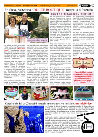 La calidad, el sabor y la creati-
vidad son los ejes fundamenta-
les de la pastelería “Dulce Bou-
tique”, ingredientes básicos
para consentir a los clientes,
una idea de pastelería gourmet,
que llega a Susa, un municipio
ubicado al norte del departa-
mento de Cundinamarca.
Hermoso lugar, que emana ele-
gancia, lujo y sencillez, que
atrae a propios y visitantes,;
quienes visitan la pastelería,
sienten estar en un sitio íntimo
y acogedor, pero ante todo dul-
ce y familiar, el sitio perfecto
para tomar un café o al salir de
almorzar compartir un postre,
gelatina, un capuchino o un ex-
quisito tinto.
Una aromática con frutos rojos,
quizá un croissants, empanada
o almojábana o su especialidad,
los cupcakes, unos maravillosos
pastelillos, cuya parte superior
se decora con ingredientes colo-
ridos y llamativos, que están
muy de moda en estos tiempos.
No importa el motivo de la ce-
lebración, en “Dulce Boutique”
se elaboran las mejores y más
deliciosas tortas decoradas; pa-
ra cumpleaños, para 15 años,
bautizo, matrimonio, grado y
las más buscadas las tortas per-
sonalizadas.
Usted elige el personaje, un
equipo de fútbol, una profesión
o también conocer cuál es su
animal favorito o cuál es el tipo
de pastel que quiere de acuerdo
a su personalidad, o mejor aún
debes conocer cuál es la torta
de sus sueños o la fiesta de
cumpleaños que siempre ha
queridotener al lado de sus ami-
gos y seres queridos.
En esta pastelería es habitual
que un campesino de ruana y
sombrero, quizá con muy pocos
estudios hable de consumir un
Cheesecake, postre cremoso e
irresistible, de limón, chocolate,
mango, manzana, un clásico de
la cocina americana, que hoy es
común en Susa, no solo por la
comercialización, sino porque
sus dueños se han encargado de
mostrarle a sus clientes, cual es
el origen de los productos, co-
mo se fabrican y a través de
cursos cortos aprender las me-
jores recetas.
Hoy varios residentes, en espe-
cial niños saben cómo hacer
postres, algunos más sencillos y
otros más elaborados, aprenden
a prepararlos de varias formas.
Todo en esta pastelería se con-
centra en los detalles; sus tortas
y postres son inusuales, con
combinaciones de sabores exó-
ticos, pero con recetas tradicio-
nales, su dulce nombre es sinó-
nimo de los mejores pasteles,
postres y pasabocas.
Los productos son elaborados
por la familia Preciado Moreno,
principalmente, Inés Moreno
Alarcón, una docente, que des-
pués de muchos años regresó a
su pueblo y Jorge Luis Precia-
do, su hijo arquitecto quienes
están en constante capacitación.
Han estudiado cocina interna-
cional y local en la Universidad
del Área Andina, gastronomía y
pastelería en el Instituto Supe-
rior de Gastronomía Mariano
Moreno, conocimientos que
complementan en la Universi-
dad Virtual de Gelatina y con
talleres y cursos en México, a
donde viajan constantemente a
capacitarse.
Sin duda, una pastelería que ha
marcado un antes y un después
no solo en Susa, sino en la re-
gión en lo que tradicionalmente
conocemos como panadería y
pastelería.
Así que, si necesitas una torta
de cumpleaños solo tienes que
comunicarte con Pastelería
“Dulce Boutique” en Susa Cun-
dinamarca, y cuando visite el
municipio, no dudes en pasar y
compartir un momento inolvi-
dable.
En Susa, pastelería “DULCE BOUTIQUE” marca la diferencia
Especialidad tortas
artesanales, cupcakes,
tortas personalidas,
gelatinas artísticas,
galletas, cakes pops y
flanes.
Calle 6 # 3 - 85 Susa Inf: 310 5617666
Inés Moreno - Jorge Luis Preciado
Pastry chef´s Dulce Boutique
Catedral de Sal de Zipaquirá tendría nuevo atractivo turístico, un teleférico
La Catedral de Sal de Zipaquirá, continúa en su plan de desarrollar más
la oferta turística alrededor de este emblemático sitio de la Sabana. Raúl
Alfonso Galeano Martínez gerente del lugar, dice que cada año se incre-
menta el número de visitantes y de turistas, por lo que se hace
imperativo acelerar los planes para incluir mayores
atractivos.
La iniciativa abarca varios proyectos, uno de
ellos, quizás el más avanzado, tiene que ver la fac-
tibilidad sobre la construcción de un teleférico. Tres
empresas multinacionales extranjeras habrían mani-
festado su interés en la ejecución del proyecto del
teleférico de catedral de Sal, cuyo costo supera los
$49.000 millones”, así lo manifestó el gerente de
la Sociedad de Economía Mixta (SEM) Catedral de
Sal, en un informe de control político presentado
ante el Concejo Municipal.
Cundinamarca, Octubre / Noviembre de 2019 El éxito reflejado en palabras Emprendedores
 