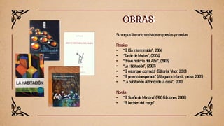 OBRAS
OBRAS
Su corpus literario se divide en poesías y novelas:
Poesías
• “El Día Interminable”, 2004
• “Tarde de Martes”,...