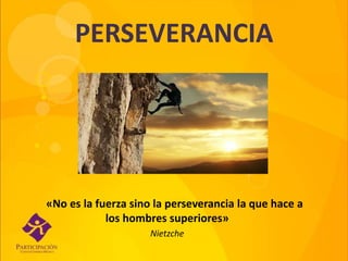 PERSEVERANCIA
«No es la fuerza sino la perseverancia la que hace a
los hombres superiores»
Nietzche
 