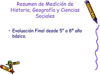Resumen de Medición de
Historia, Geografía y Ciencias
           Sociales

• Evaluación Final desde 5° a 8º año
  básico.
 