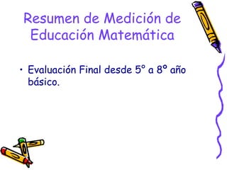 Resumen de Medición de
 Educación Matemática

• Evaluación Final desde 5° a 8º año
  básico.
 