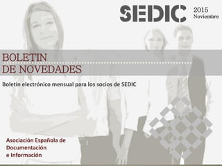BOLETIN
DE NOVEDADES
2015
Noviembre
Asociación Española de
Documentación
e Información
Boletín electrónico mensual para los socios de SEDIC
 