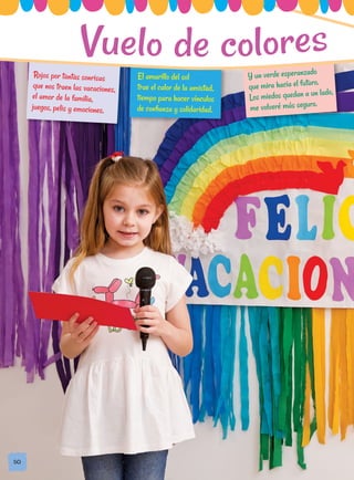 Y un verde esperanzado
que mira hacia el futuro.
Los miedos quedan a un lado,
me volveré más seguro.
El amarillo del sol
trae el calor de la amistad,
tiempo para hacer vínculos
de confianza y solidaridad.
Rojos por tantas sonrisas
que nos traen las vacaciones,
el amor de la familia,
juegos, pelis y emociones.
50
50
Vuelo de colores
 