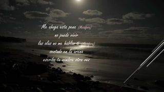 Me ahoga esta pena (Metáfora)
no puedo vivir
las olas no me hablan ti (Metáfora)
sentado en la arena
escribo tu nombre otra vez

 