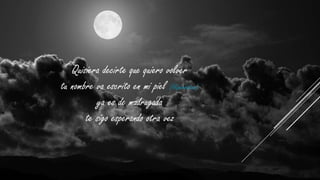Quisiera decirte que quiero volver
tu nombre va escrito en mi piel (Hipérbaton)
ya es de madrugada
te sigo esperando otra vez

 