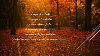 Porque te extraño
desde que el noviembre
cuando soñamos juntos
el querernos siempre (Hipérbole)
me duele este frío noviembre
cuando las hojas caen a morir por siempre (Hipérbole)

 