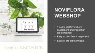 NOVIFLORA
WEBSHOP
 1 online platform where
assortment and inspiration
are combined
 Easy to use, fast & responsive
 State of the art technique
 