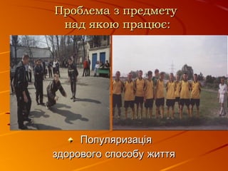 Проблема з предметуПроблема з предмету
над якою працює:над якою працює:
ПопуляризаціяПопуляризація
здорового способу життяздорового способу життя
 