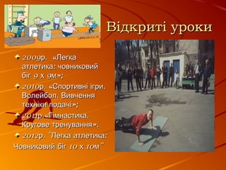 Відкриті урокиВідкриті уроки
2009 . «р Легка2009 . «р Легка
:атлетика човниковий:атлетика човниковий
9 9 »;біг х м9 9 »;біг х м
2010 . « .р Спортивні ігри2010 . « .р Спортивні ігри
.Волейбол Вивчення.Волейбол Вивчення
»;техніки подачі»;техніки подачі
2011 .« .р Гімнастика2011 .« .р Гімнастика
».Кругове тренування».Кругове тренування
2012 . “ :р Легка атлетика2012 . “ :р Легка атлетика
10 10 ”Човниковий біг х м10 10 ”Човниковий біг х м
 