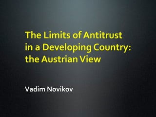 The	
  Limits	
  of	
  Antitrust	
  	
  
in	
  a	
  Developing	
  Country:	
  	
  
the	
  Austrian	
  View	
  

Vadim	
  Novikov	
  
 
