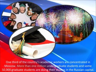 One third of the country’s academic workers are concentrated in Moscow. More than one million undergraduate students and some 50,000 graduate students are doing their studies in the Russian capital. 