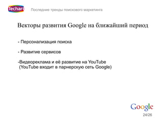 Последние тренды поискового маркетинга



Векторы развития Google на ближайший период

- Персонализация поиска

- Развитие сервисов

-Видеореклама и её развитие на YouTube
 (YouTube входит в парнерскую сеть Google)




                                              24/26
 