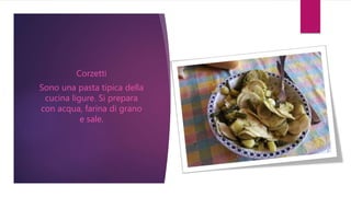 Corzetti
Sono una pasta tipica della
cucina ligure. Si prepara
con acqua, farina di grano
e sale.
 