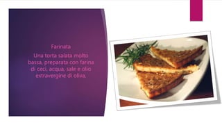 Farinata
Una torta salata molto
bassa, preparata con farina
di ceci, acqua, sale e olio
extravergine di oliva.
 