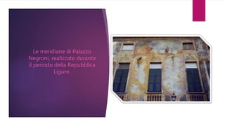 Le meridiane di Palazzo
Negroni, realizzate durante
il periodo della Repubblica
Ligure.
 