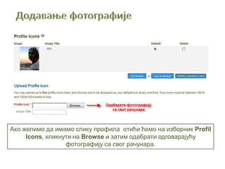 Ако желимо да имамо слику профила отићи ћемо на изборник Profil
Icons, кликнути на Browse и затим одабрати одговарајућу
фотографију са свог рачунара.
 