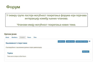 У оквиру групе постоји могућност покретања форума који појачава
интеракцију између њених чланова.
Чланови имају могућност покретања нових тема.
 