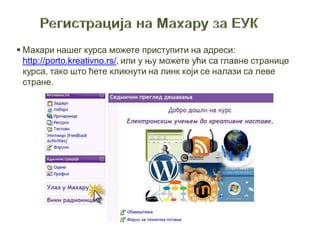  Махари нашег курса можете приступити на адреси:
http://porto.kreativno.rs/, или у њу можете ући са главне странице
курса, тако што ћете кликнути на линк који се налази са леве
стране.
 