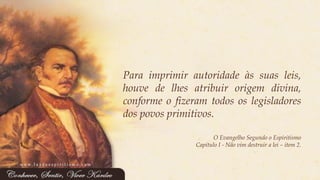 Paraimprimirautoridadeàssuasleis, houvedelhesatribuirorigemdivina, conformeofizeramtodososlegisladoresdospovosprimitivos. 
O Evangelho Segundo o Espiritismo 
Capítulo I -Não vim destruir a lei –item 2. 
www.luzdoespiritismo.com  