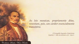 Asleismosaicas,propriamenteditas, revestiam,pois,umcaráteressencialmentetransitório. 
O Evangelho Segundo o Espiritismo 
Capítulo I -Não vim destruir a lei –item 2. 
www.luzdoespiritismo.com 