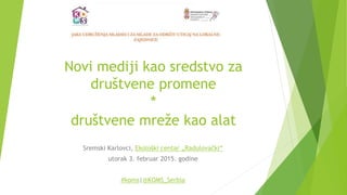 Novi mediji kao sredstvo za
društvene promene
*
društvene mreže kao alat
Sremski Karlovci, Ekološki centar „Radulovački“
utorak 3. februar 2015. godine
#koms|@KOMS_Serbia
 