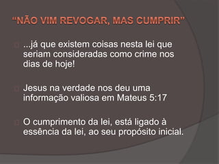 ...já que existem coisas nesta lei que
seriam consideradas como crime nos
dias de hoje!
Jesus na verdade nos deu uma
informação valiosa em Mateus 5:17
O cumprimento da lei, está ligado à
essência da lei, ao seu propósito inicial.
 
